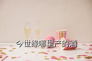 今世緣哪里產的酒