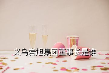 義烏巖旭集團(tuán)董事長(zhǎng)是誰(shuí)