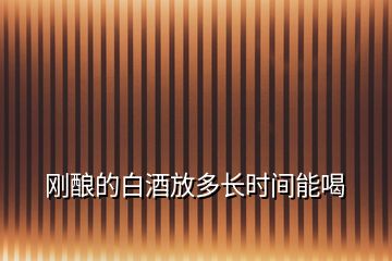 剛釀的白酒放多長時間能喝