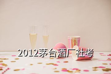 2012茅臺酒廠社考