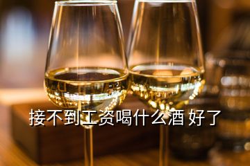 接不到工資喝什么酒 好了