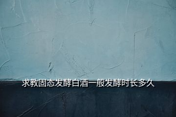 求教固態(tài)發(fā)酵白酒一般發(fā)酵時長多久