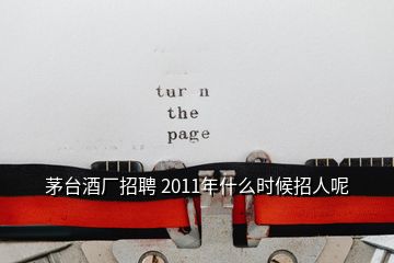 茅臺酒廠招聘 2011年什么時候招人呢