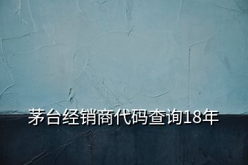 茅臺經(jīng)銷商代碼查詢18年