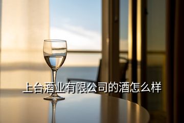 上臺酒業(yè)有限公司的酒怎么樣