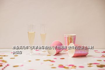 準(zhǔn)備買幾件飛天茅臺存著給兒子結(jié)婚用 整件的應(yīng)該怎么封裝保存