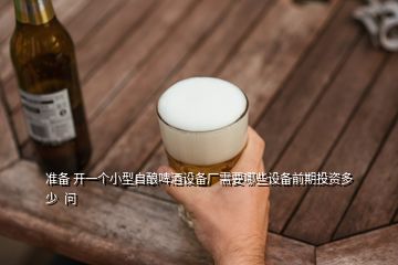 準(zhǔn)備 開一個小型自釀啤酒設(shè)備廠需要哪些設(shè)備前期投資多少  問