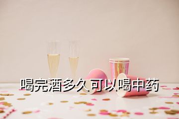 喝完酒多久可以喝中藥