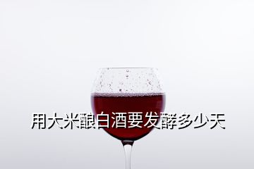 用大米釀白酒要發(fā)酵多少天