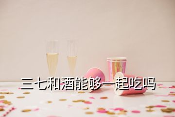 三七和酒能夠一起吃嗎