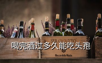 喝完酒過(guò)多久能吃頭孢