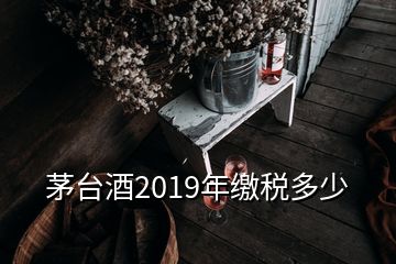 茅臺(tái)酒2019年繳稅多少