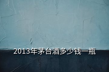 2013年茅臺(tái)酒多少錢一瓶