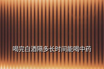 喝完白酒隔多長時間能喝中藥