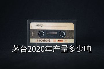 茅臺(tái)2020年產(chǎn)量多少噸