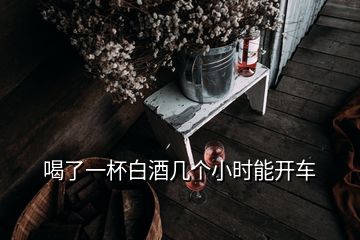 喝了一杯白酒幾個(gè)小時(shí)能開(kāi)車