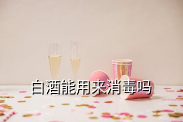 白酒能用來(lái)消毒嗎