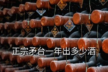 正宗矛臺(tái)一年出多少酒