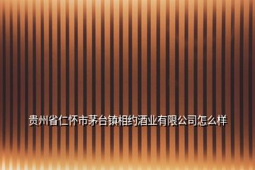 貴州省仁懷市茅臺(tái)鎮(zhèn)相約酒業(yè)有限公司怎么樣