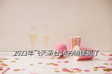 2022年飛天茅臺1499隨便買了