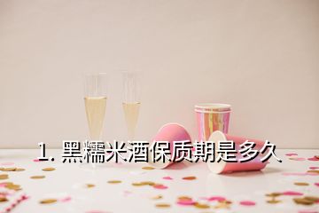 1. 黑糯米酒保質(zhì)期是多久