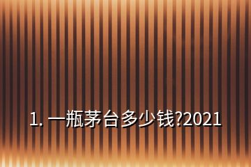 1. 一瓶茅臺多少錢?2021