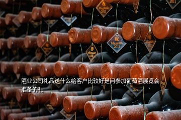 酒業(yè)公司禮品送什么給客戶比較好是問參加葡萄酒展覽會準(zhǔn)備的禮