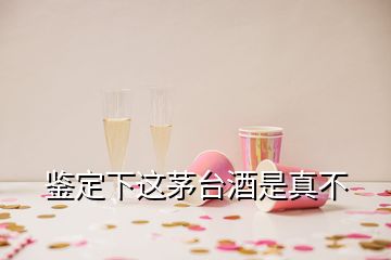 鑒定下這茅臺(tái)酒是真不