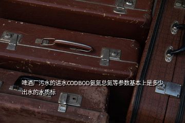 啤酒廠污水的進(jìn)水CODBOD氨氮總氮等參數(shù)基本上是多少出水的水質(zhì)標(biāo)