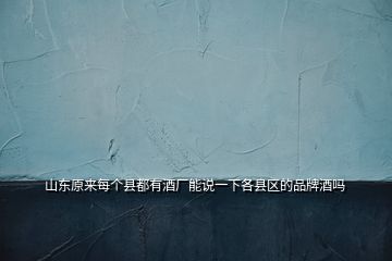 山東原來每個縣都有酒廠能說一下各縣區(qū)的品牌酒嗎