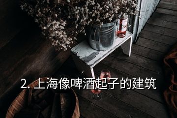 2. 上海像啤酒起子的建筑