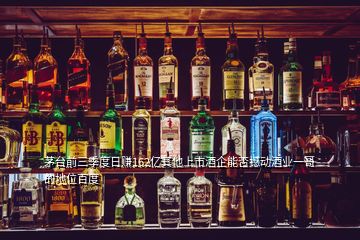 茅臺前三季度日賺162億其他上市酒企能否撼動酒業(yè)一哥的地位百度