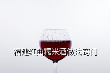 福建紅曲糯米酒做法竅門