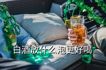 白酒放什么泡更好喝