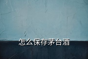 怎么保存茅臺(tái)酒