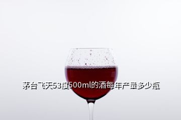 茅臺飛天53度500ml的酒每年產(chǎn)量多少瓶