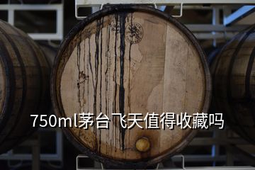 750ml茅臺(tái)飛天值得收藏嗎