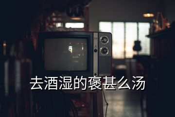 去酒濕的褒甚么湯