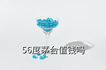 56度茅臺(tái)值錢嗎