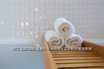 0731 1183 2266 這是什么號(hào)碼地址顯示長(zhǎng)沙湘潭株洲