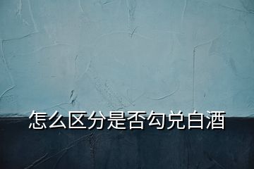 怎么區(qū)分是否勾兌白酒