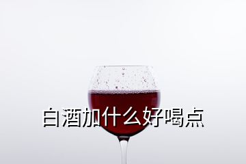 白酒加什么好喝點(diǎn)