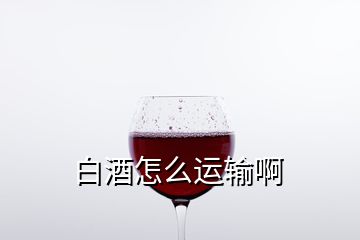 白酒怎么運(yùn)輸啊