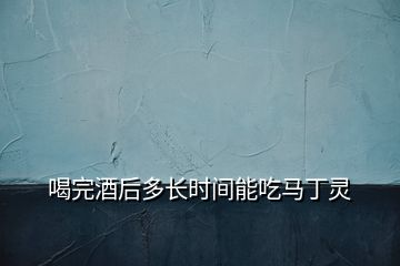 喝完酒后多長時間能吃馬丁靈