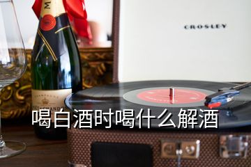 喝白酒時(shí)喝什么解酒