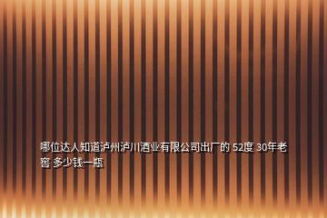 哪位達(dá)人知道瀘州瀘川酒業(yè)有限公司出廠的 52度 30年老窖 多少錢一瓶