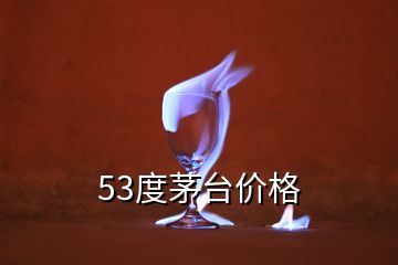 53度茅臺價(jià)格