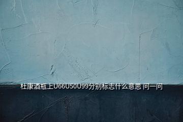 杜康酒瓶上U66U50U99分別標志什么意思 問一問