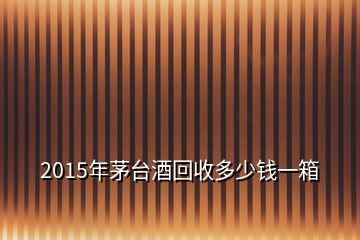 2015年茅臺酒回收多少錢一箱