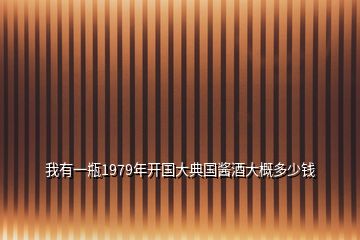 我有一瓶1979年開國大典國醬酒大概多少錢